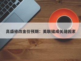 高盛修改金价预期：美联储成关键因素