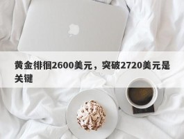 黄金徘徊2600美元，突破2720美元是关键