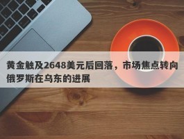 黄金触及2648美元后回落，市场焦点转向俄罗斯在乌东的进展