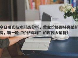 今日曝光技术形态分析，黄金价格即将突破新高，新一轮“价格爆炸”的原因大解析！