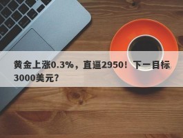 黄金上涨0.3%，直逼2950！下一目标3000美元？