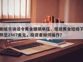 鲍威尔讲话令黄金继续承压，现货黄金短线下跌至2567美元，投资者如何操作？