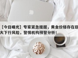 专家紧急提醒，黄金价格存在巨大下行风险，警惕机构预警分析！