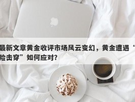 最新文章黄金收评市场风云变幻，黄金遭遇“险击穿”如何应对？