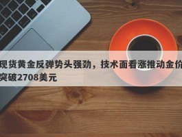 现货黄金反弹势头强劲，技术面看涨推动金价突破2708美元