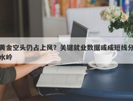 黄金空头仍占上风？关键就业数据或成短线分水岭