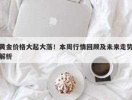 黄金价格大起大落！本周行情回顾及未来走势解析