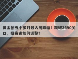 黄金创五个多月最大周跌幅！跌破2690关口，投资者如何调整？