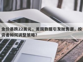 金价暴跌22美元，美国数据引发抛售潮，投资者如何调整策略？