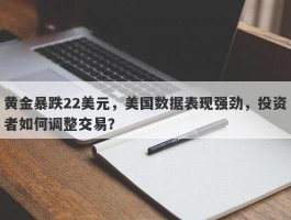 黄金暴跌22美元，美国数据表现强劲，投资者如何调整交易？