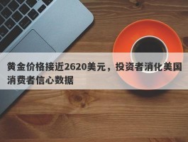 黄金价格接近2620美元，投资者消化美国消费者信心数据