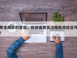 黄金飙升的背后，投资者需关注哪些风险信号？