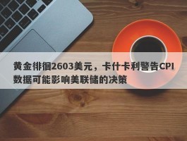 黄金徘徊2603美元，卡什卡利警告CPI数据可能影响美联储的决策