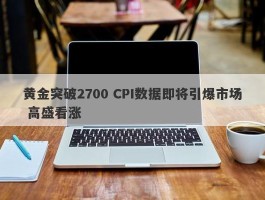 黄金突破2700 CPI数据即将引爆市场 高盛看涨