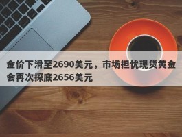 金价下滑至2690美元，市场担忧现货黄金会再次探底2656美元