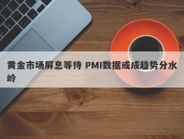 黄金市场屏息等待 PMI数据或成趋势分水岭