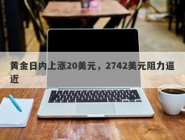 黄金日内上涨20美元，2742美元阻力逼近