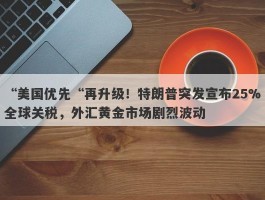 “美国优先“再升级！特朗普突发宣布25%全球关税，外汇黄金市场剧烈波动