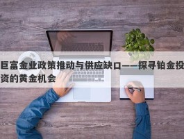 巨富金业政策推动与供应缺口——探寻铂金投资的黄金机会