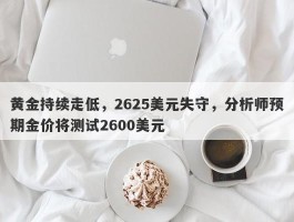 黄金持续走低，2625美元失守，分析师预期金价将测试2600美元