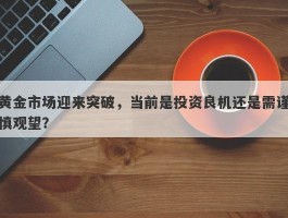 黄金市场迎来突破，当前是投资良机还是需谨慎观望？