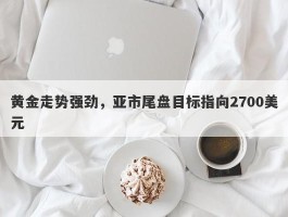 黄金走势强劲，亚市尾盘目标指向2700美元