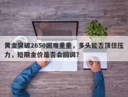 黄金突破2650困难重重，多头能否顶住压力，短期金价是否会回调？