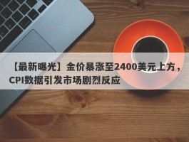 金价暴涨至2400美元上方，CPI数据引发市场剧烈反应