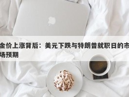 金价上涨背后：美元下跌与特朗普就职日的市场预期