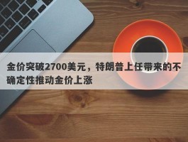 金价突破2700美元，特朗普上任带来的不确定性推动金价上涨