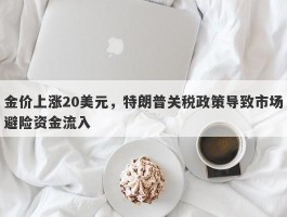 金价上涨20美元，特朗普关税政策导致市场避险资金流入