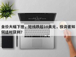 金价大幅下挫，短线跌超10美元，投资者如何适时获利？