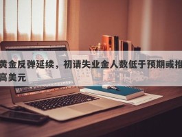 黄金反弹延续，初请失业金人数低于预期或推高美元