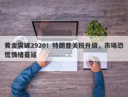 黄金突破2920！特朗普关税升级，市场恐慌情绪蔓延