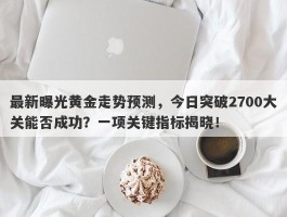 最新曝光黄金走势预测，今日突破2700大关能否成功？一项关键指标揭晓！