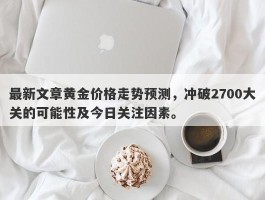 最新文章黄金价格走势预测，冲破2700大关的可能性及今日关注因素。