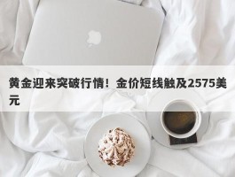 黄金迎来突破行情！金价短线触及2575美元