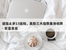 道指止步13连阳，美股三大指数集体收跌 - 巨富金业