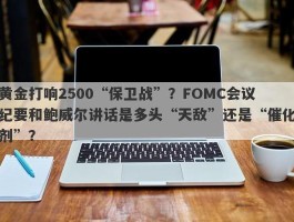 黄金打响2500“保卫战”？FOMC会议纪要和鲍威尔讲话是多头“天敌”还是“催化剂”？