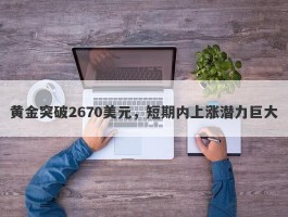 黄金突破2670美元，短期内上涨潜力巨大