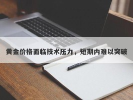 黄金价格面临技术压力，短期内难以突破