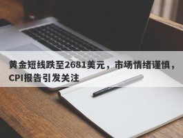 黄金短线跌至2681美元，市场情绪谨慎，CPI报告引发关注