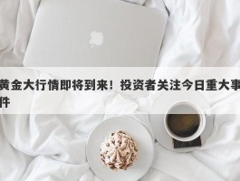 黄金大行情即将到来！投资者关注今日重大事件