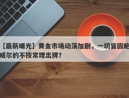 黄金市场动荡加剧，一切皆因鲍威尔的不按常理出牌？