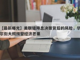 美联储降息决策背后的风险，华尔街大鳄预警经济恶果