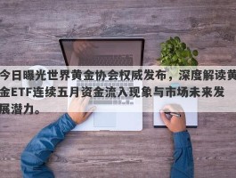 今日曝光世界黄金协会权威发布，深度解读黄金ETF连续五月资金流入现象与市场未来发展潜力。