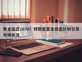 黄金逼近2670！特朗普紧急状态计划引发市场关注