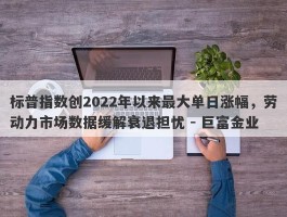 标普指数创2022年以来最大单日涨幅，劳动力市场数据缓解衰退担忧 - 巨富金业