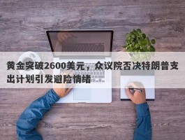 黄金突破2600美元，众议院否决特朗普支出计划引发避险情绪