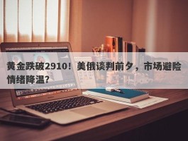 黄金跌破2910！美俄谈判前夕，市场避险情绪降温？